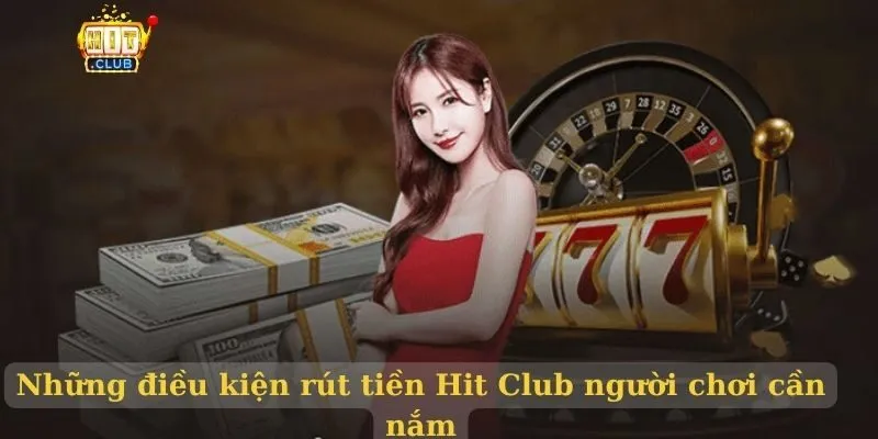 Rút Tiền Hit Club Chính Thức - Hướng Dẫn Từng Bước Những điều kiện rút tiền Hit Club người chơi cần nắm